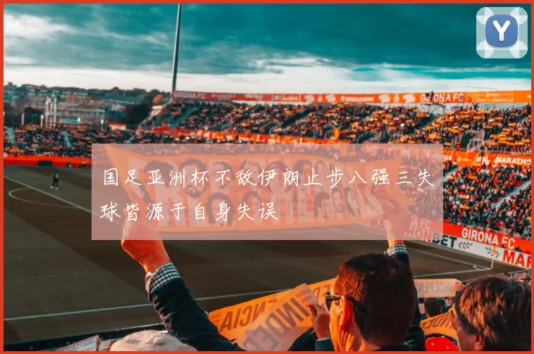 国足亚洲杯不敌伊朗止步八强三失球皆源于自身失误