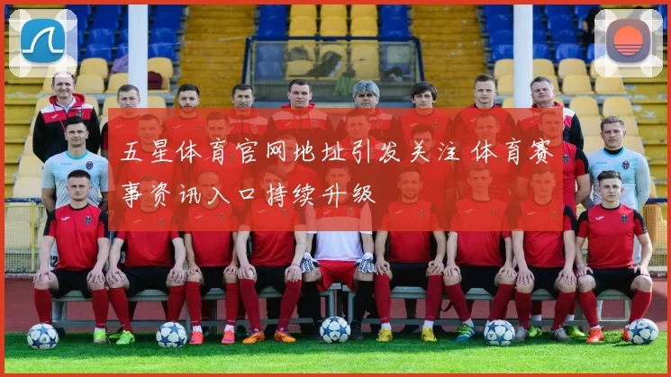 五星体育官网地址引发关注 体育赛事资讯入口持续升级