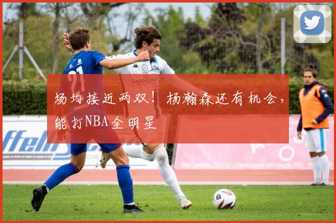 场均接近两双！杨瀚森还有机会，能打NBA全明星