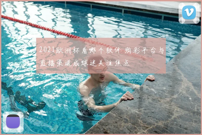 2021欧洲杯看哪个软件 购彩平台与直播渠道成球迷关注焦点