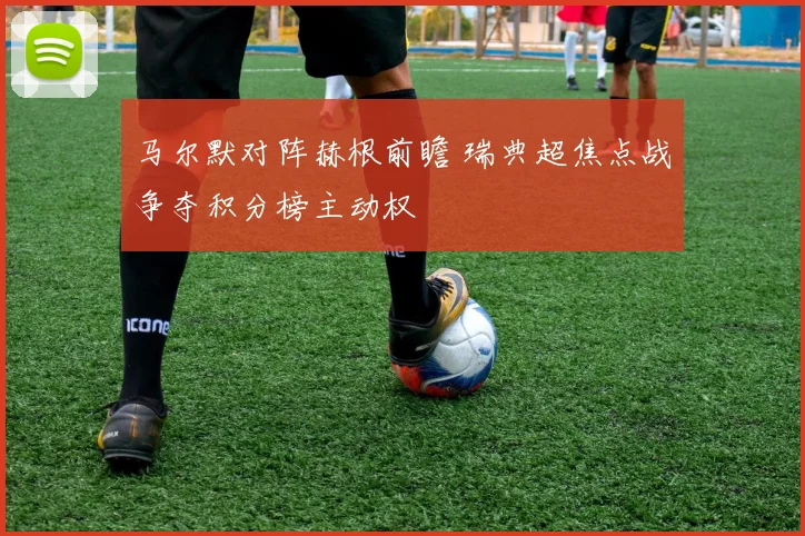 马尔默对阵赫根前瞻 瑞典超焦点战争夺积分榜主动权