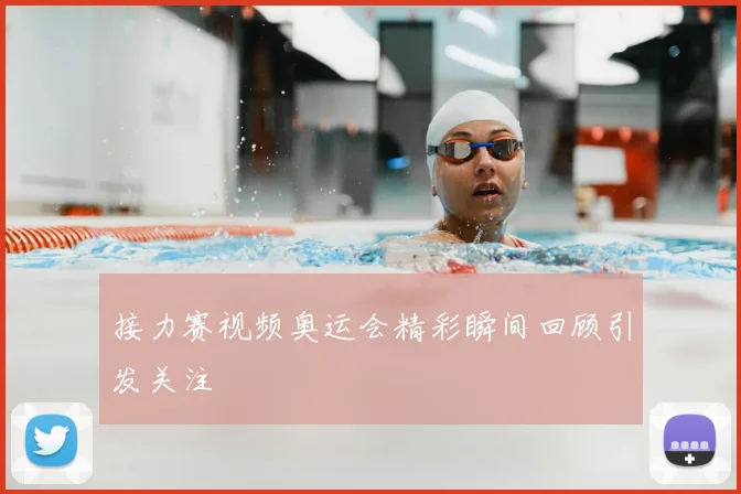 接力赛视频奥运会精彩瞬间回顾引发关注