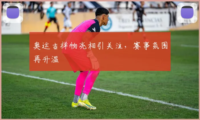 奥运吉祥物亮相引关注，赛事氛围再升温
