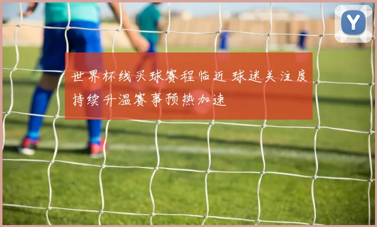 世界杯线买球赛程临近 球迷关注度持续升温赛事预热加速