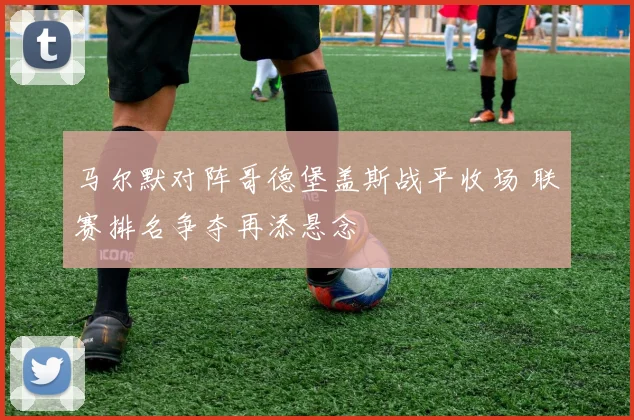马尔默对阵哥德堡盖斯战平收场 联赛排名争夺再添悬念