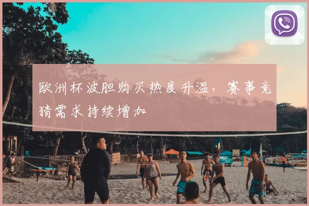 欧洲杯波胆购买热度升温，赛事竞猜需求持续增加