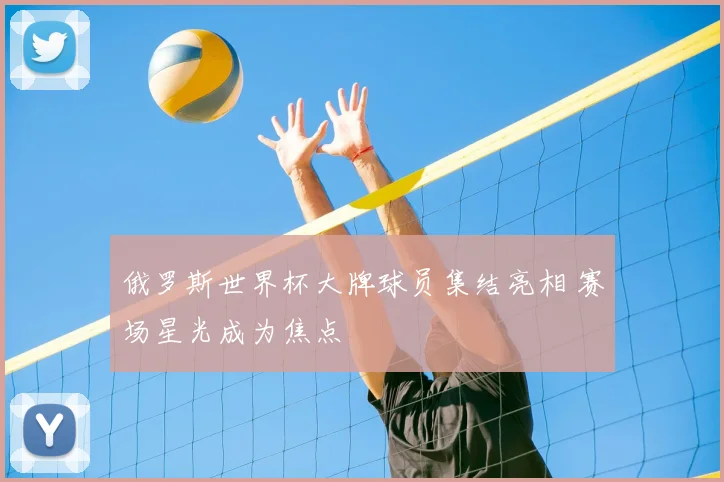 俄罗斯世界杯大牌球员集结亮相 赛场星光成为焦点