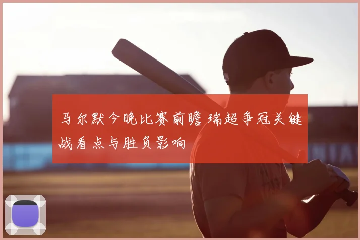 马尔默今晚比赛前瞻 瑞超争冠关键战看点与胜负影响
