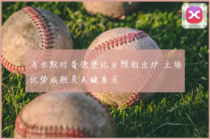 马尔默对哥德堡比分预测出炉 主场优势成胜负关键看点