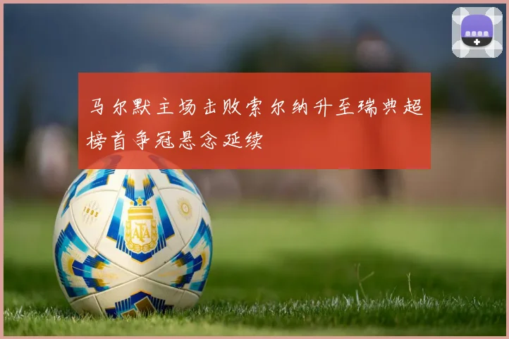 马尔默主场击败索尔纳升至瑞典超榜首争冠悬念延续