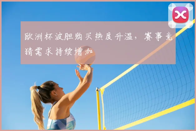 欧洲杯波胆购买热度升温，赛事竞猜需求持续增加
