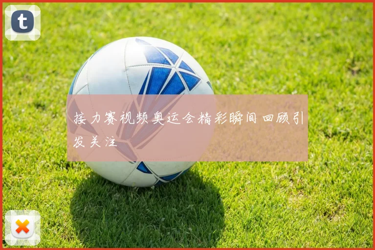 接力赛视频奥运会精彩瞬间回顾引发关注