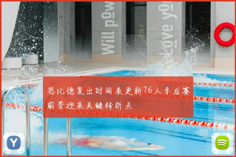 恩比德复出时间表更新76人季后赛前景迎来关键转折点