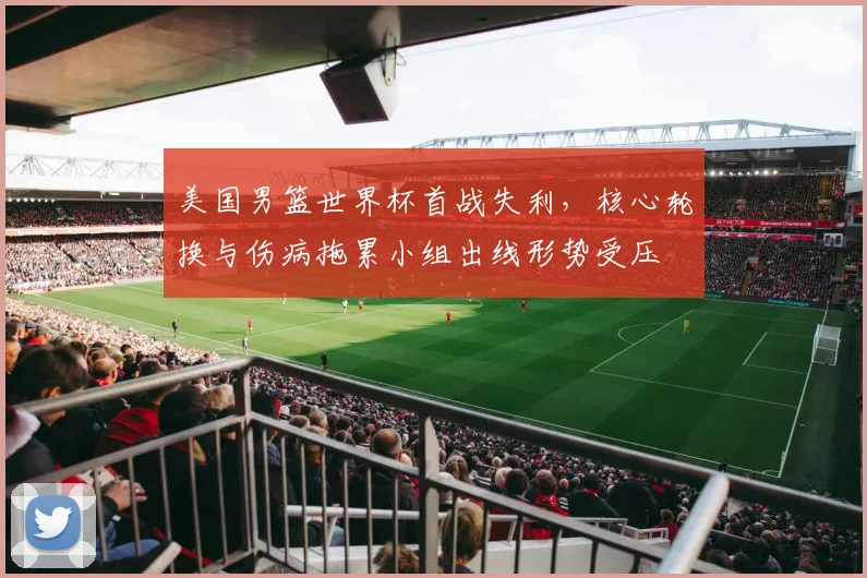 美国男篮世界杯首战失利，核心轮换与伤病拖累小组出线形势受压