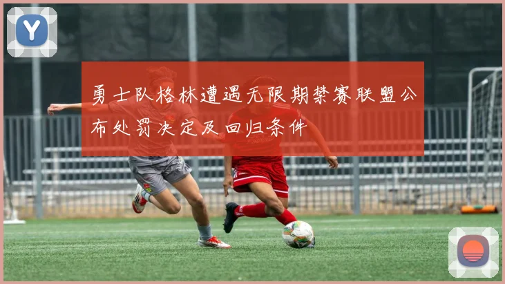 勇士队格林遭遇无限期禁赛联盟公布处罚决定及回归条件