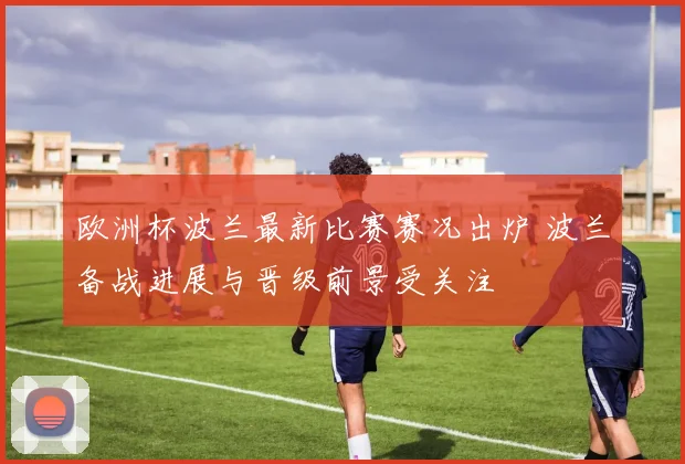欧洲杯波兰最新比赛赛况出炉 波兰备战进展与晋级前景受关注