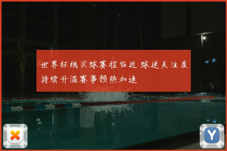 世界杯线买球赛程临近 球迷关注度持续升温赛事预热加速