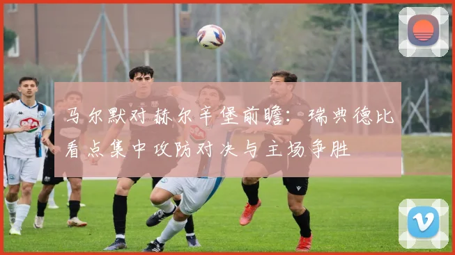 马尔默对赫尔辛堡前瞻：瑞典德比看点集中攻防对决与主场争胜