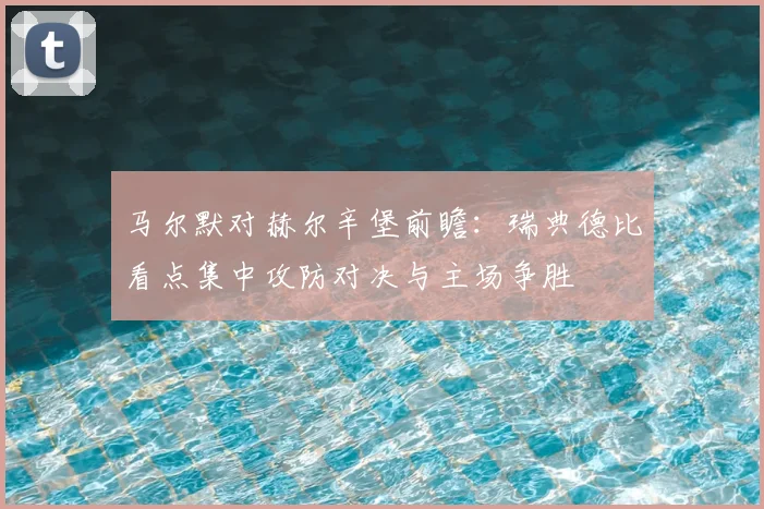 马尔默对赫尔辛堡前瞻：瑞典德比看点集中攻防对决与主场争胜